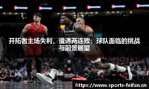 开拓者主场失利，遭遇两连败：球队面临的挑战与前景展望