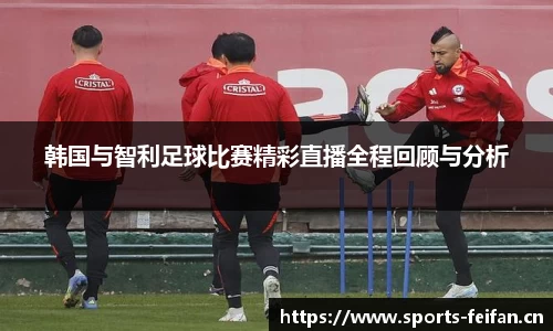 韩国与智利足球比赛精彩直播全程回顾与分析