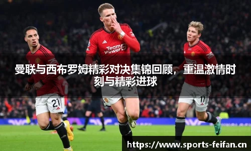 曼联与西布罗姆精彩对决集锦回顾，重温激情时刻与精彩进球